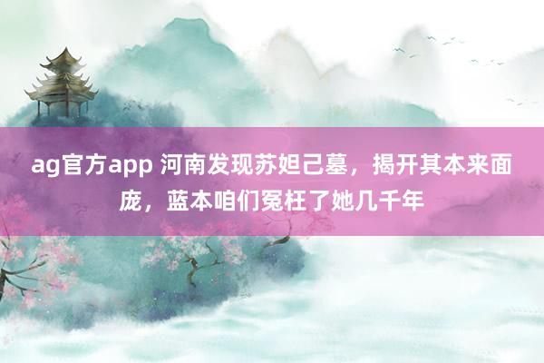 ag官方app 河南发现苏妲己墓，揭开其本来面庞，蓝本咱们冤枉了她几千年