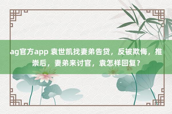 ag官方app 袁世凯找妻弟告贷，反被欺侮，推崇后，妻弟来讨官，袁怎样回复？