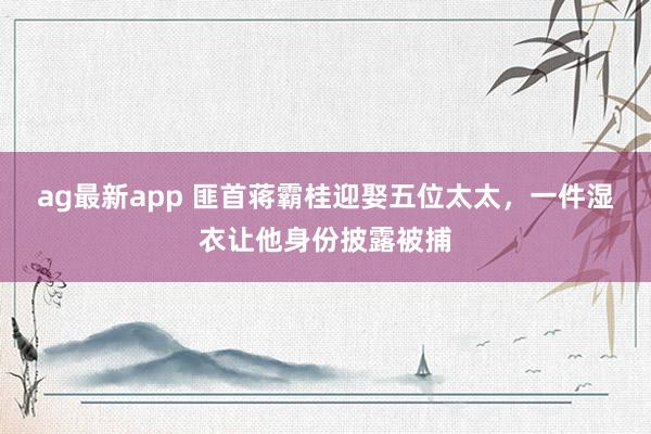 ag最新app 匪首蒋霸桂迎娶五位太太，一件湿衣让他身份披露被捕