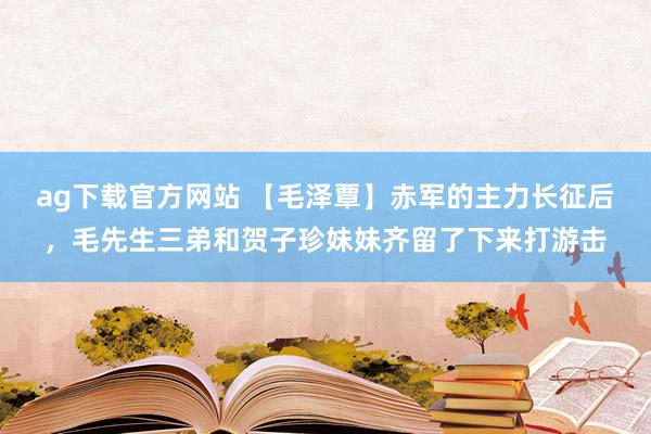 ag下载官方网站 【毛泽覃】赤军的主力长征后，毛先生三弟和贺子珍妹妹齐留了下来打游击