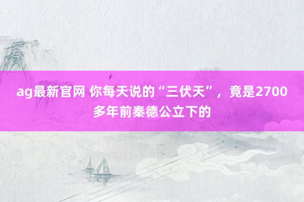 ag最新官网 你每天说的“三伏天”，竟是2700多年前秦德公立下的