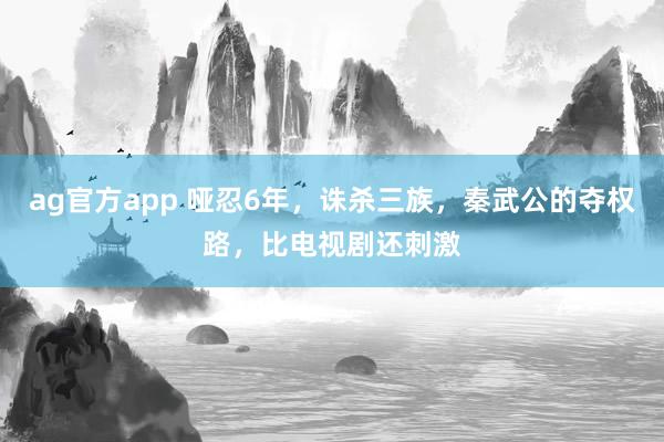 ag官方app 哑忍6年，诛杀三族，秦武公的夺权路，比电视剧还刺激