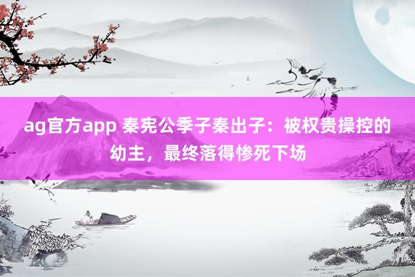 ag官方app 秦宪公季子秦出子：被权贵操控的幼主，最终落得惨死下场