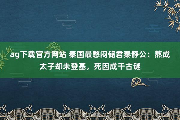 ag下载官方网站 秦国最憋闷储君秦静公：熬成太子却未登基，死因成千古谜