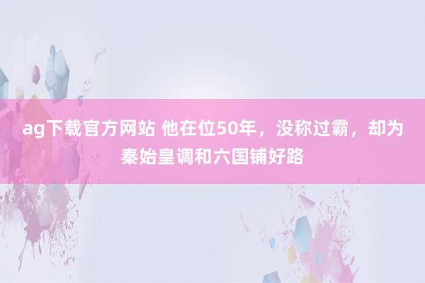 ag下载官方网站 他在位50年，没称过霸，却为秦始皇调和六国铺好路
