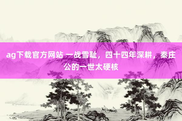 ag下载官方网站 一战雪耻，四十四年深耕，秦庄公的一世太硬核