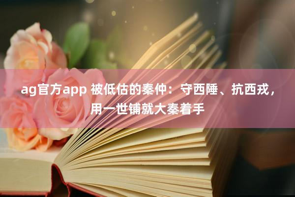 ag官方app 被低估的秦仲：守西陲、抗西戎，用一世铺就大秦着手