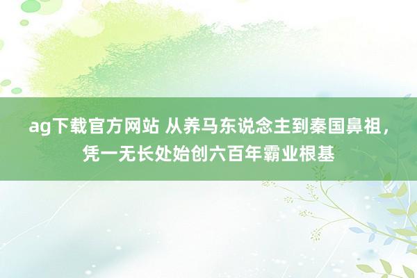 ag下载官方网站 从养马东说念主到秦国鼻祖，凭一无长处始创六百年霸业根基