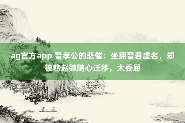 ag官方app 晋孝公的悲催：坐拥晋君虚名，却被韩赵魏随心迁移，太委屈