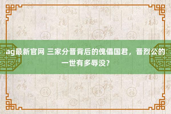 ag最新官网 三家分晋背后的傀儡国君，晋烈公的一世有多辱没？