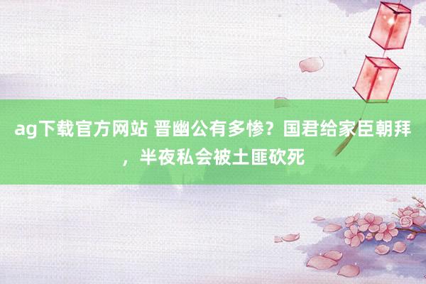 ag下载官方网站 晋幽公有多惨？国君给家臣朝拜，半夜私会被土匪砍死