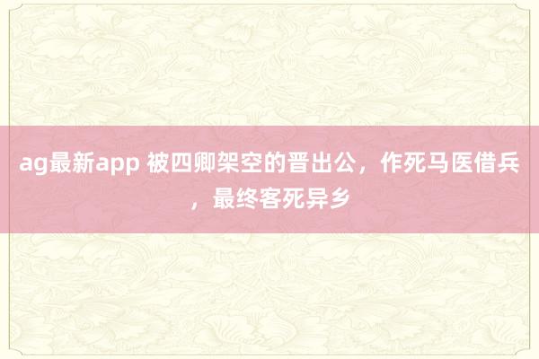 ag最新app 被四卿架空的晋出公，作死马医借兵，最终客死异乡