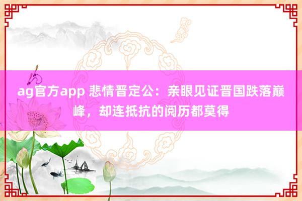 ag官方app 悲情晋定公：亲眼见证晋国跌落巅峰，却连抵抗的阅历都莫得