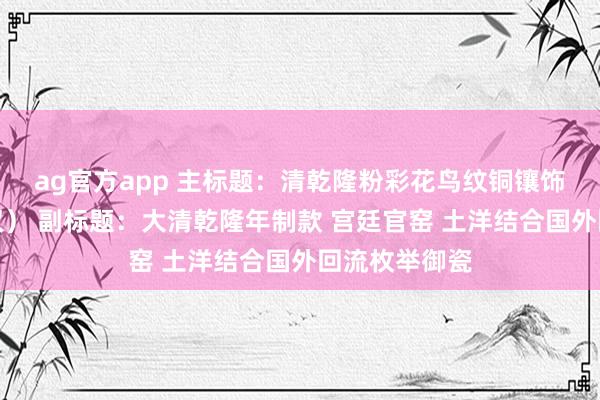 ag官方app 主标题：清乾隆粉彩花鸟纹铜镶饰长颈瓶（一双） 副标题：大清乾隆年制款 宫廷官窑 土洋结合国外回流枚举御瓷