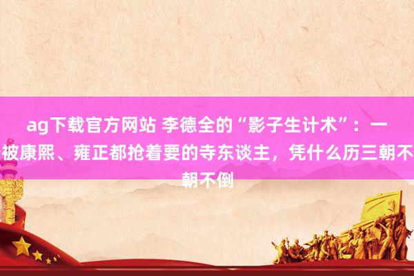 ag下载官方网站 李德全的“影子生计术”：一个被康熙、雍正都抢着要的寺东谈主，凭什么历三朝不倒