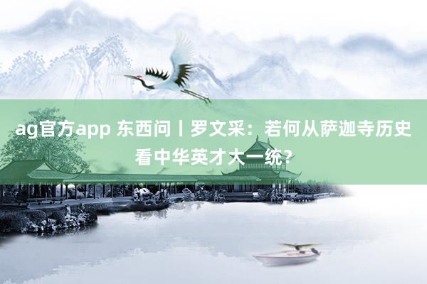 ag官方app 东西问丨罗文采：若何从萨迦寺历史看中华英才大一统？