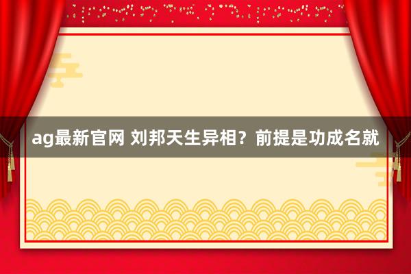 ag最新官网 刘邦天生异相？前提是功成名就