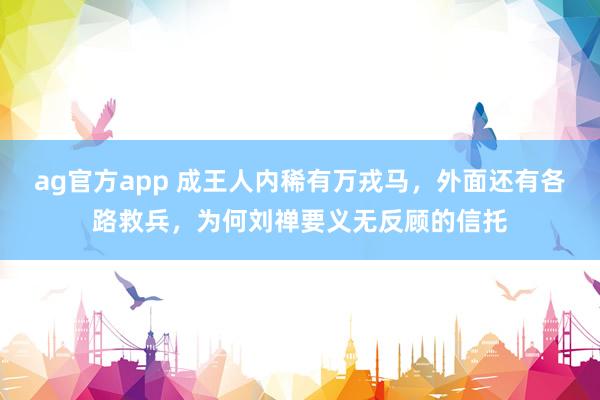 ag官方app 成王人内稀有万戎马，外面还有各路救兵，为何刘禅要义无反顾的信托
