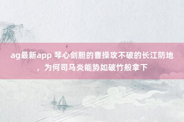 ag最新app 琴心剑胆的曹操攻不破的长江防地，为何司马炎能势如破竹般拿下
