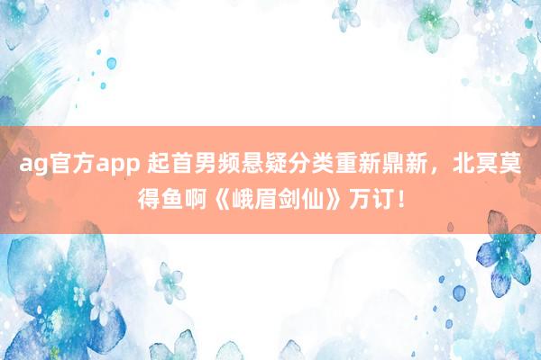 ag官方app 起首男频悬疑分类重新鼎新，北冥莫得鱼啊《峨眉剑仙》万订！