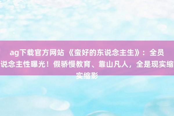 ag下载官方网站 《蛮好的东说念主生》：全员东说念主性曝光！假骄慢教育、靠山凡人，全是现实缩影
