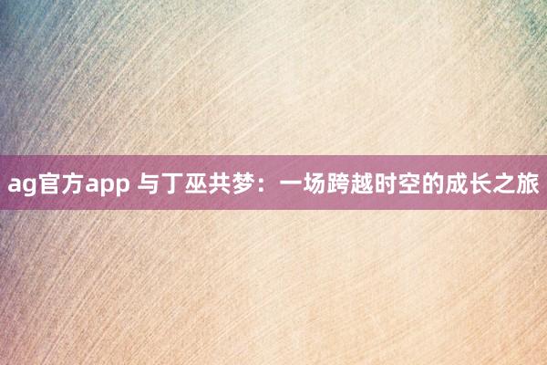 ag官方app 与丁巫共梦：一场跨越时空的成长之旅