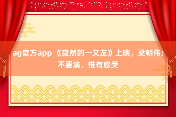 ag官方app 《寂然的一又友》上映，梁朝伟：不要演，惟有感受