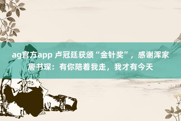 ag官方app 卢冠廷获颁“金针奖”，感谢浑家唐书琛：有你陪着我走，我才有今天