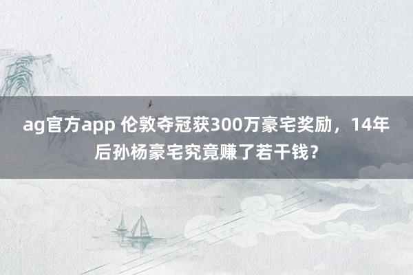 ag官方app 伦敦夺冠获300万豪宅奖励，14年后孙杨豪宅究竟赚了若干钱？
