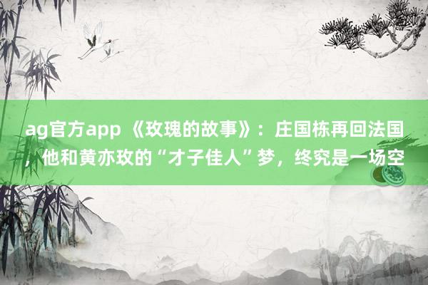 ag官方app 《玫瑰的故事》：庄国栋再回法国，他和黄亦玫的“才子佳人”梦，终究是一场空