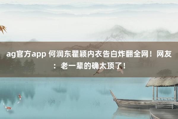 ag官方app 何润东瞿颖内衣告白炸翻全网！网友：老一辈的确太顶了！