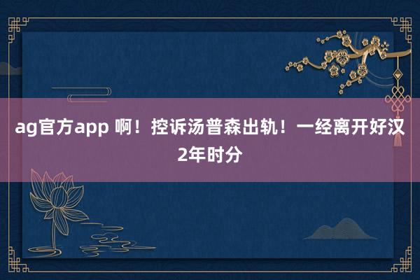 ag官方app 啊！控诉汤普森出轨！一经离开好汉2年时分