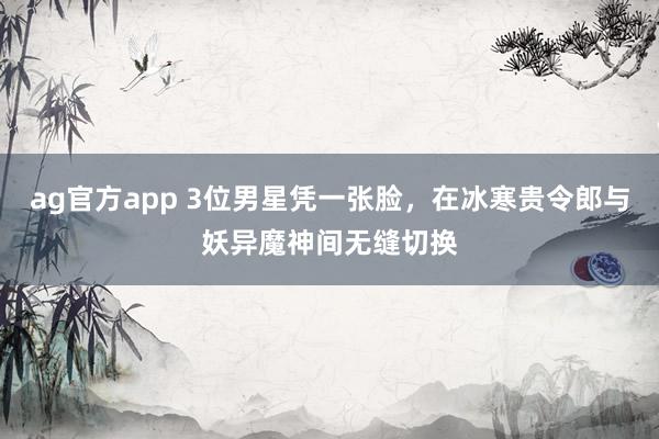 ag官方app 3位男星凭一张脸，在冰寒贵令郎与妖异魔神间无缝切换