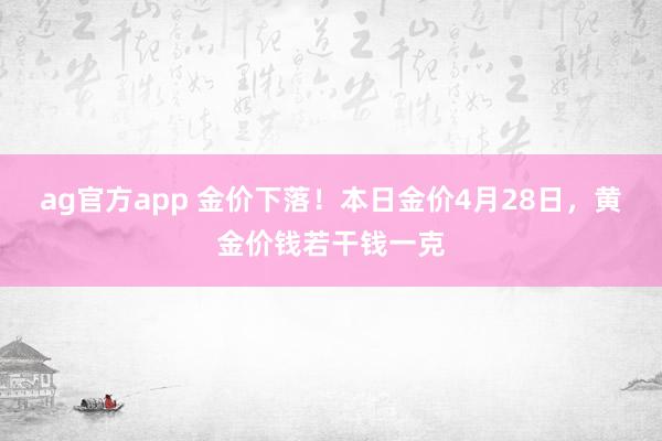 ag官方app 金价下落！本日金价4月28日，黄金价钱若干钱一克