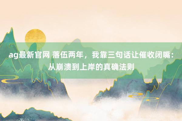 ag最新官网 落伍两年，我靠三句话让催收闭嘴：从崩溃到上岸的真确法则