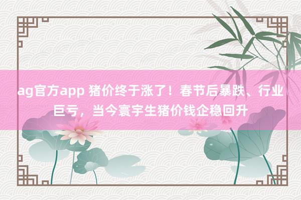 ag官方app 猪价终于涨了！春节后暴跌、行业巨亏，当今寰宇生猪价钱企稳回升