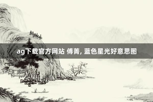 ag下载官方网站 傅菁, 蓝色星光好意思图
