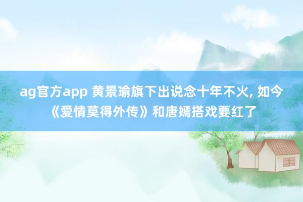 ag官方app 黄景瑜旗下出说念十年不火， 如今《爱情莫得外传》和唐嫣搭戏要红了