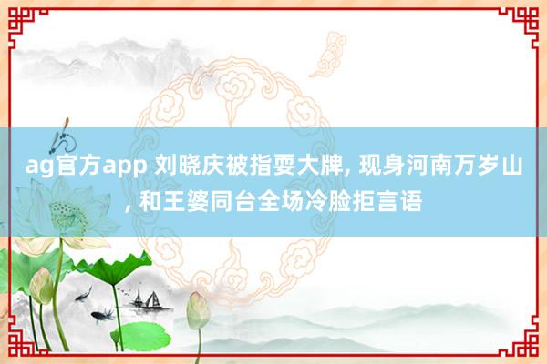 ag官方app 刘晓庆被指耍大牌, 现身河南万岁山, 和王婆同台全场冷脸拒言语