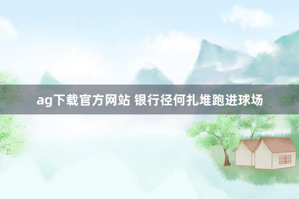 ag下载官方网站 银行径何扎堆跑进球场