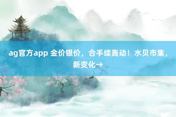 ag官方app 金价银价，合手续轰动！水贝市集，新变化→