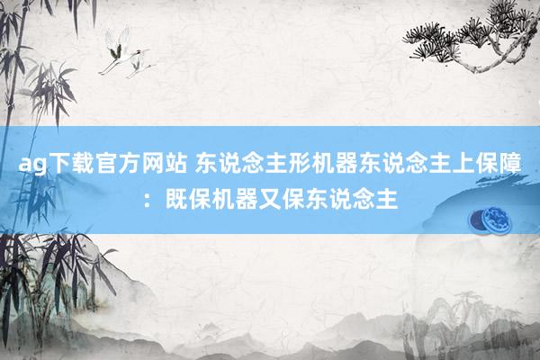 ag下载官方网站 东说念主形机器东说念主上保障：既保机器又保东说念主