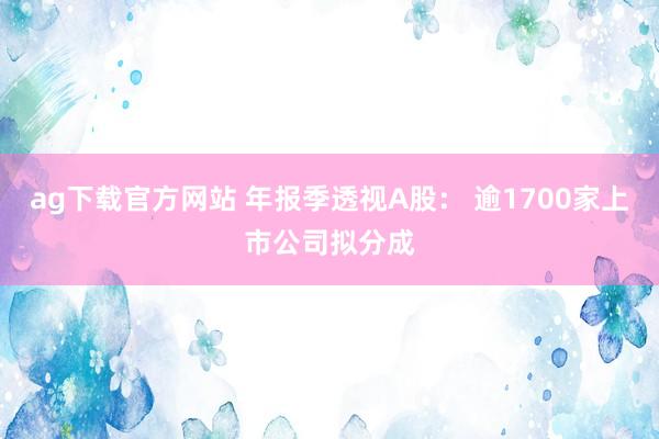 ag下载官方网站 年报季透视A股： 逾1700家上市公司拟分成