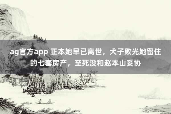 ag官方app 正本她早已离世，犬子败光她留住的七套房产，至死没和赵本山妥协