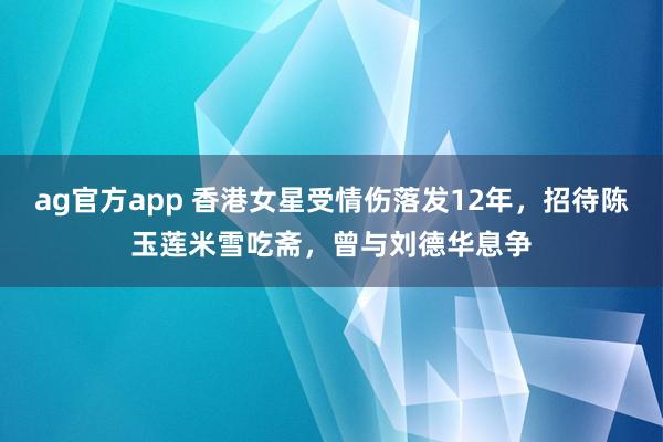 ag官方app 香港女星受情伤落发12年，招待陈玉莲米雪吃斋，曾与刘德华息争