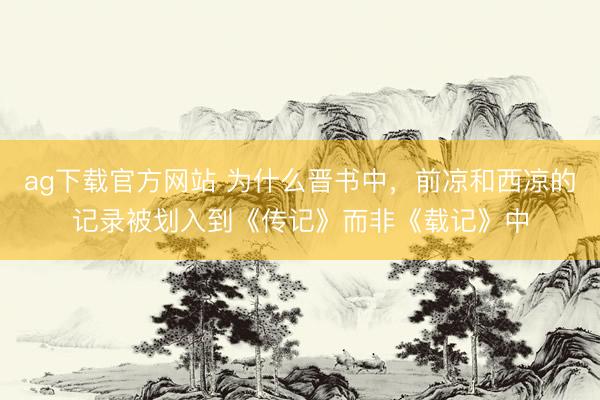 ag下载官方网站 为什么晋书中，前凉和西凉的记录被划入到《传记》而非《载记》中