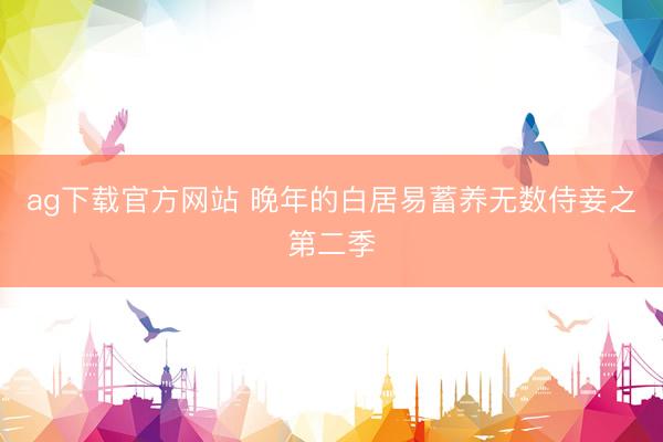 ag下载官方网站 晚年的白居易蓄养无数侍妾之第二季