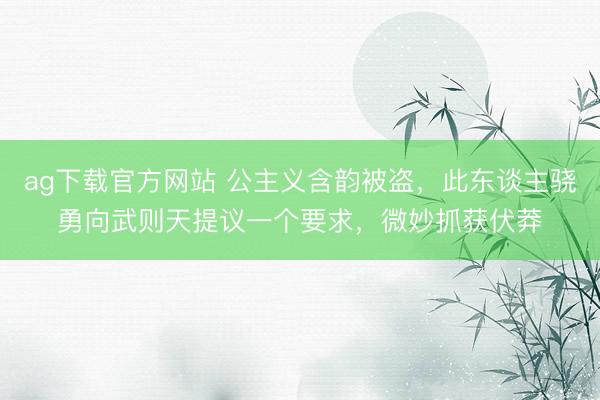 ag下载官方网站 公主义含韵被盗，此东谈主骁勇向武则天提议一个要求，微妙抓获伏莽