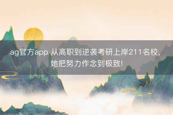 ag官方app 从高职到逆袭考研上岸211名校， 她把努力作念到极致!