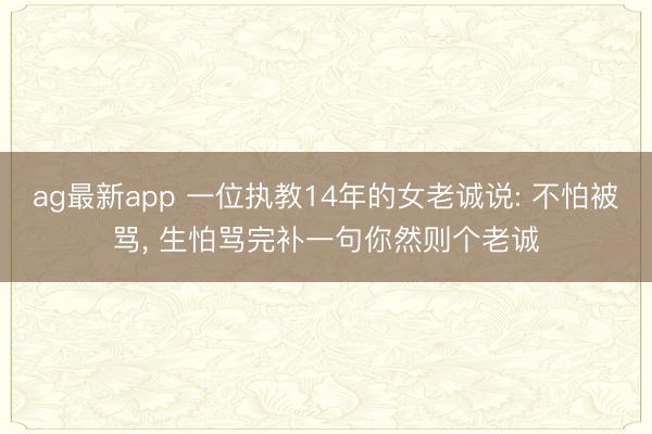 ag最新app 一位执教14年的女老诚说: 不怕被骂， 生怕骂完补一句你然则个老诚